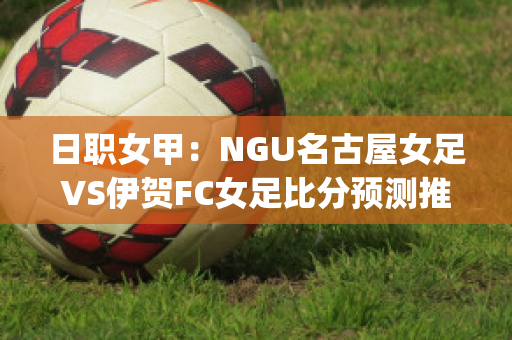 日职女甲：NGU名古屋女足VS伊贺FC女足比分预测推荐(名古屋足球队)